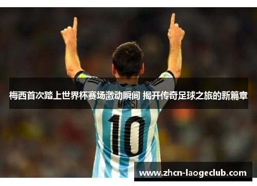 梅西首次踏上世界杯赛场激动瞬间 揭开传奇足球之旅的新篇章