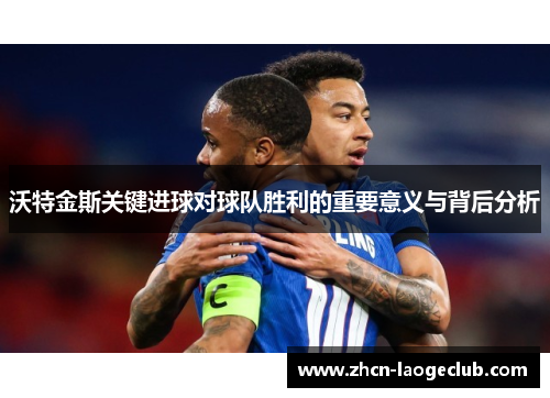 沃特金斯关键进球对球队胜利的重要意义与背后分析