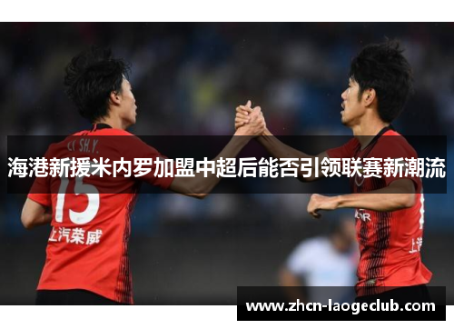 海港新援米内罗加盟中超后能否引领联赛新潮流