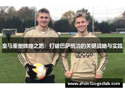 皇马重塑辉煌之路：打破巴萨统治的关键战略与实践