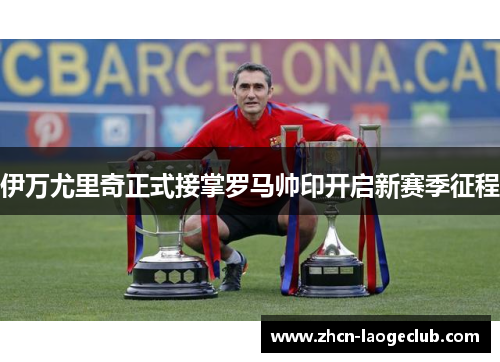 伊万尤里奇正式接掌罗马帅印开启新赛季征程