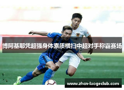 博阿基耶凭超强身体素质横扫中超对手称霸赛场