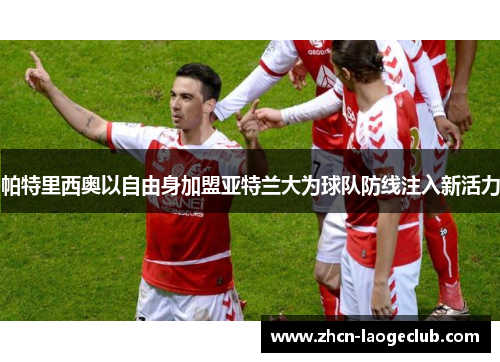 帕特里西奥以自由身加盟亚特兰大为球队防线注入新活力