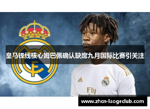 皇马锋线核心姆巴佩确认缺席九月国际比赛引关注