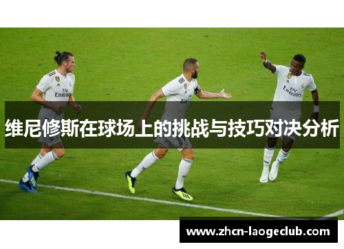 维尼修斯在球场上的挑战与技巧对决分析