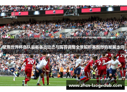 聚焦世界杯各队最新备战动态与阵容调整全景解析赛前形势发展走向